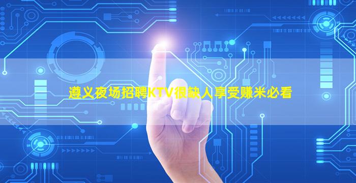 遵义夜场招聘KTV很缺人享受赚米必看